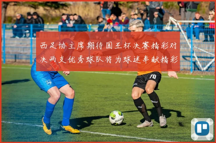 西足协主席期待国王杯决赛精彩对决两支优秀球队将为球迷奉献精彩比赛