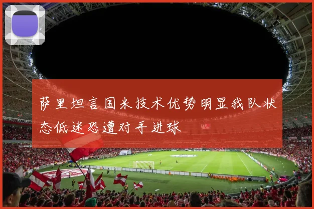 萨里坦言国米技术优势明显我队状态低迷恐遭对手进球