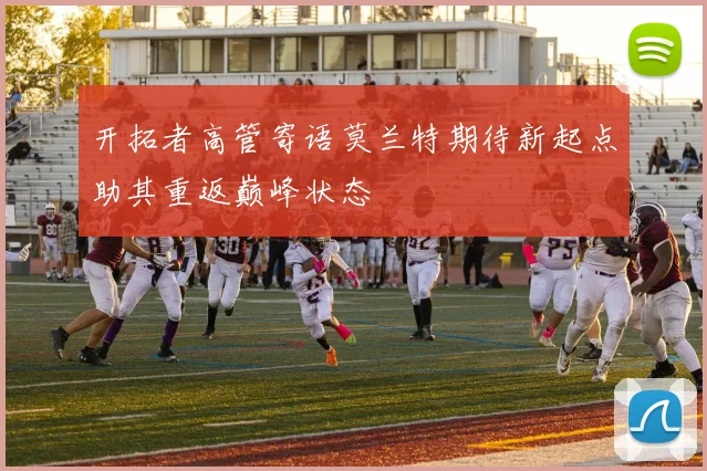 开拓者高管寄语莫兰特期待新起点助其重返巅峰状态