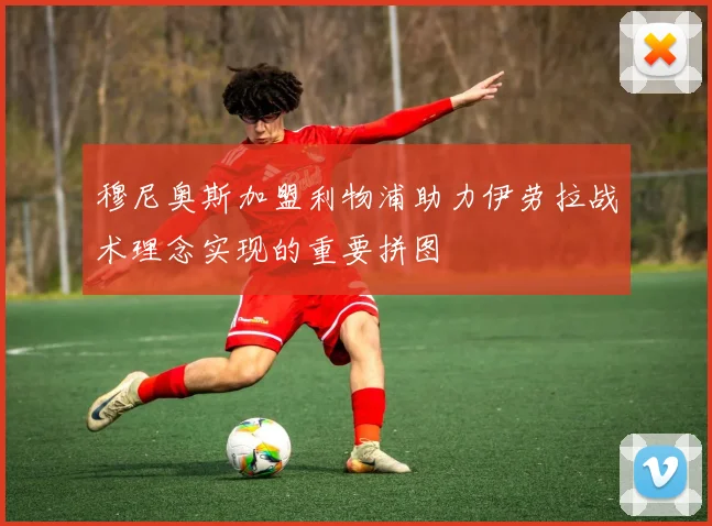 穆尼奥斯加盟利物浦助力伊劳拉战术理念实现的重要拼图