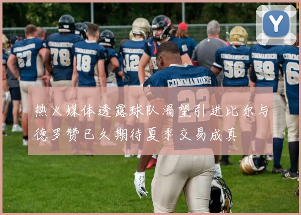 热火媒体透露球队渴望引进比尔与德罗赞已久期待夏季交易成真