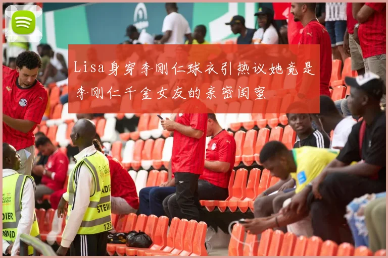 Lisa身穿李刚仁球衣引热议她竟是李刚仁千金女友的亲密闺蜜