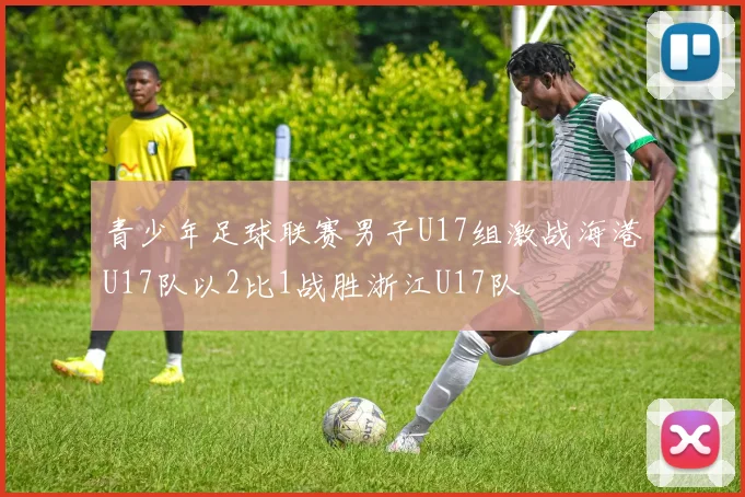 青少年足球联赛男子U17组激战海港U17队以2比1战胜浙江U17队
