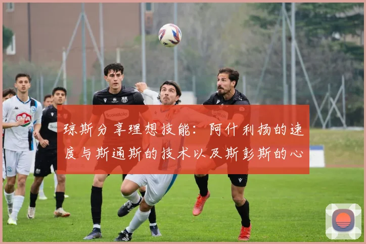 琼斯分享理想技能：阿什利扬的速度与斯通斯的技术以及斯彭斯的心态