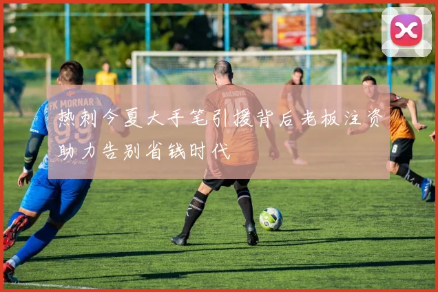 热刺今夏大手笔引援背后老板注资助力告别省钱时代