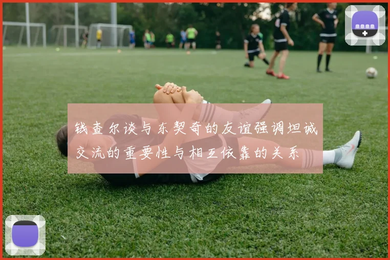 钱查尔谈与东契奇的友谊强调坦诚交流的重要性与相互依靠的关系