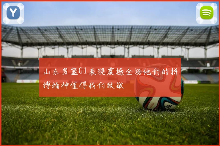 山东男篮G1表现震撼全场他们的拼搏精神值得我们致敬