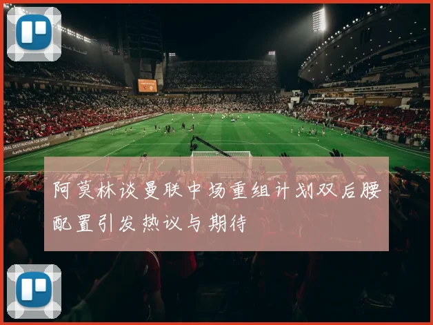 阿莫林谈曼联中场重组计划双后腰配置引发热议与期待