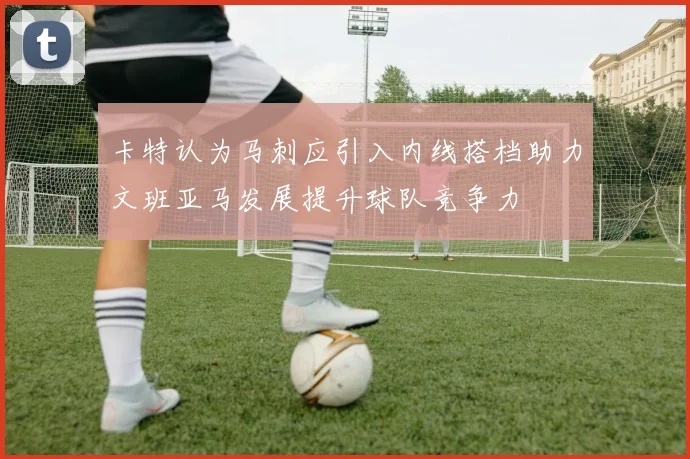 卡特认为马刺应引入内线搭档助力文班亚马发展提升球队竞争力