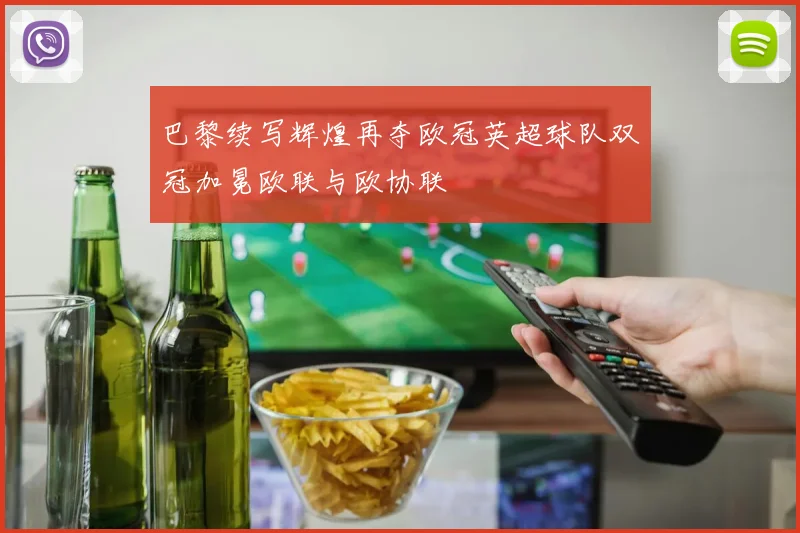 巴黎续写辉煌再夺欧冠英超球队双冠加冕欧联与欧协联