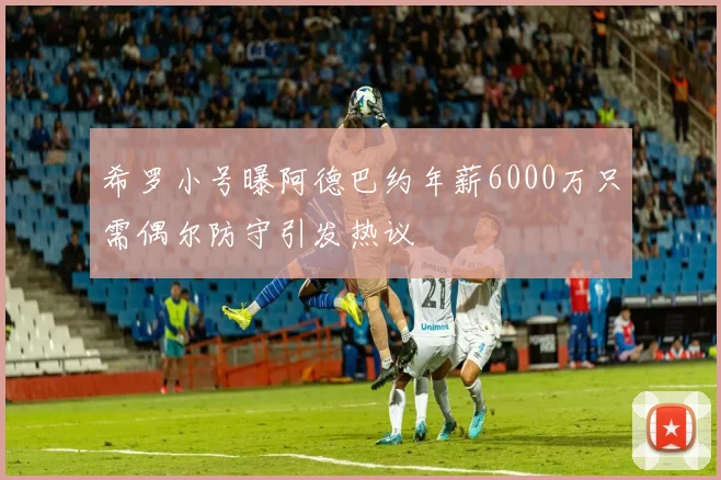 希罗小号曝阿德巴约年薪6000万只需偶尔防守引发热议