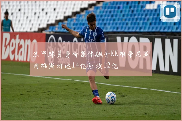 法甲球员身价集体飙升KK维蒂尼亚内维斯均达14亿杜埃12亿