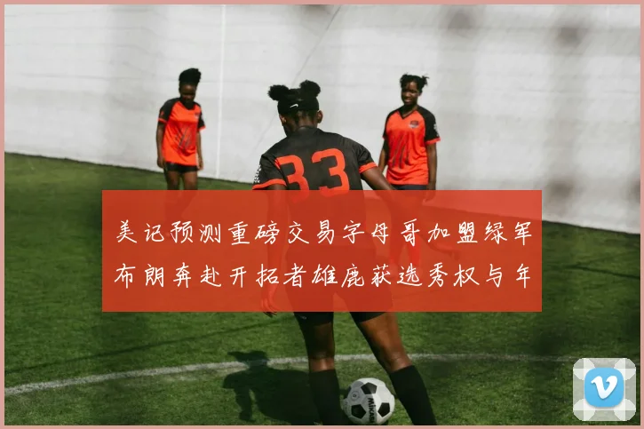 美记预测重磅交易字母哥加盟绿军布朗奔赴开拓者雄鹿获选秀权与年轻球员