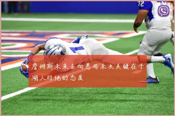 詹姆斯未来去向悬而未决关键在于湖人对他的态度