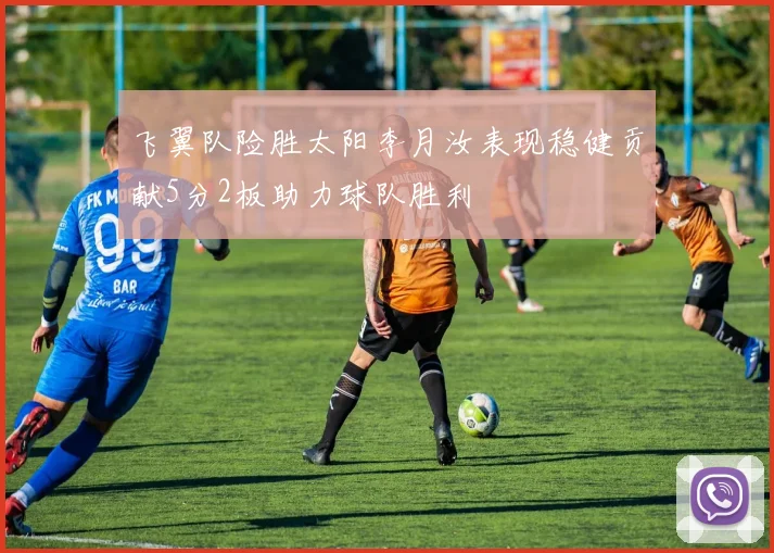 飞翼队险胜太阳李月汝表现稳健贡献5分2板助力球队胜利