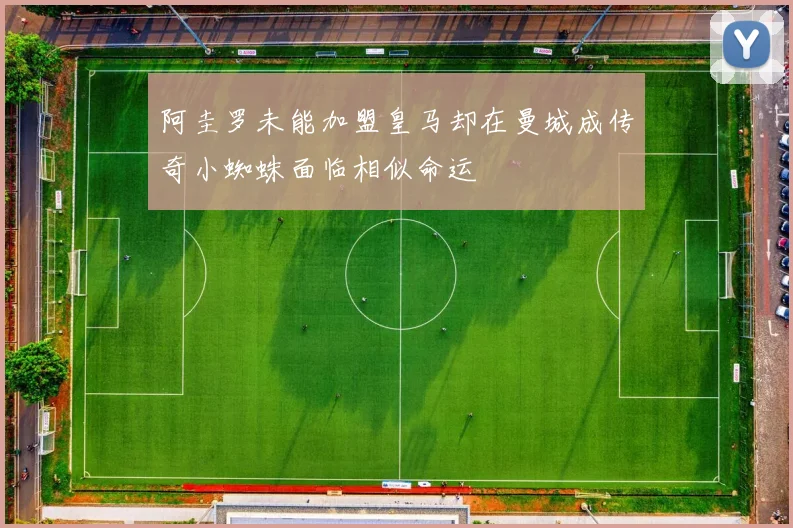 阿圭罗未能加盟皇马却在曼城成传奇小蜘蛛面临相似命运