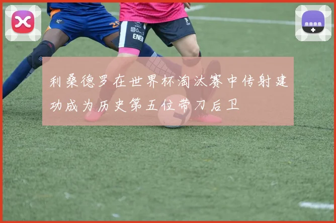 利桑德罗在世界杯淘汰赛中传射建功成为历史第五位带刀后卫