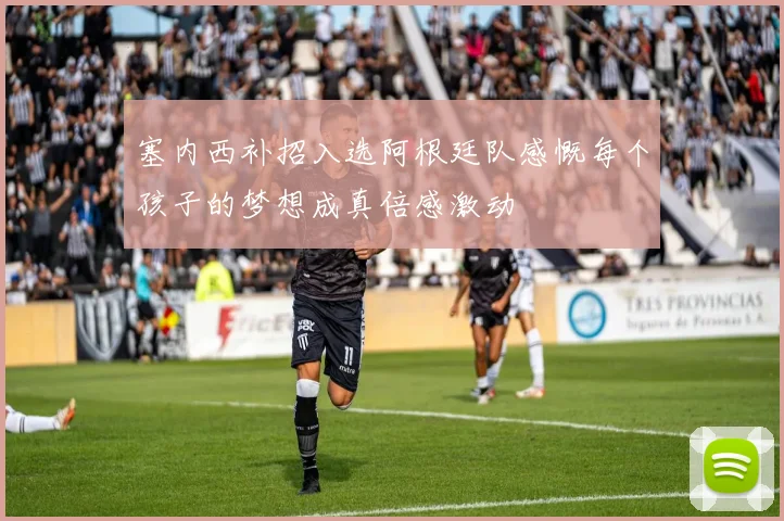 塞内西补招入选阿根廷队感慨每个孩子的梦想成真倍感激动