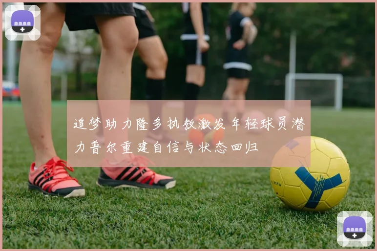 追梦助力隆多执教激发年轻球员潜力普尔重建自信与状态回归