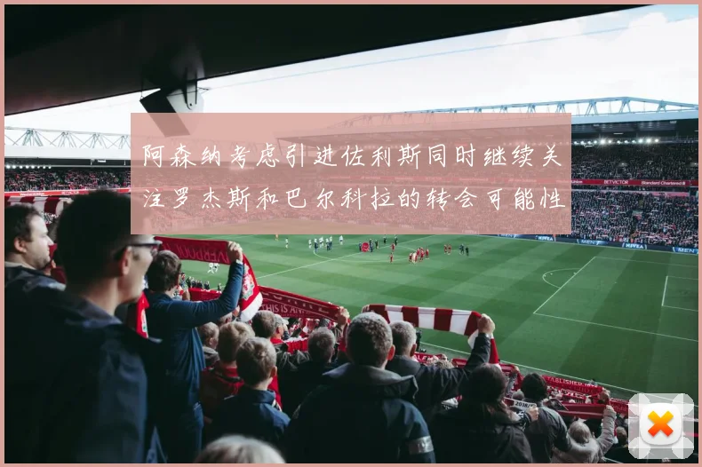阿森纳考虑引进佐利斯同时继续关注罗杰斯和巴尔科拉的转会可能性
