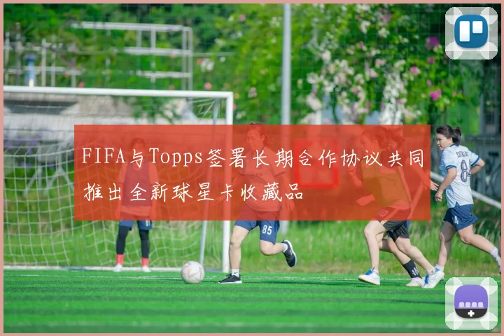 FIFA与Topps签署长期合作协议共同推出全新球星卡收藏品