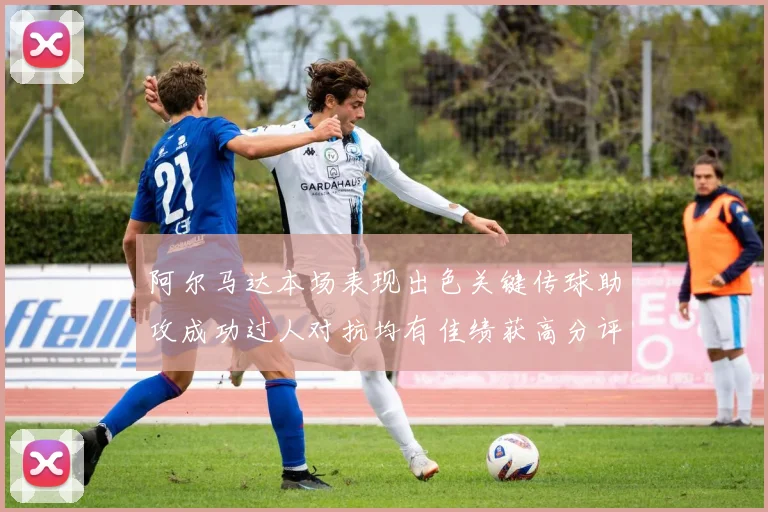 阿尔马达本场表现出色关键传球助攻成功过人对抗均有佳绩获高分评价