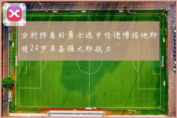 分析师看好勇士选中伦德博格他即将24岁具备强大即战力