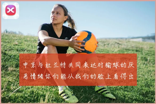 申京与杜兰特共同表达对输球的厌恶情绪你们能从我们的脸上看得出来
