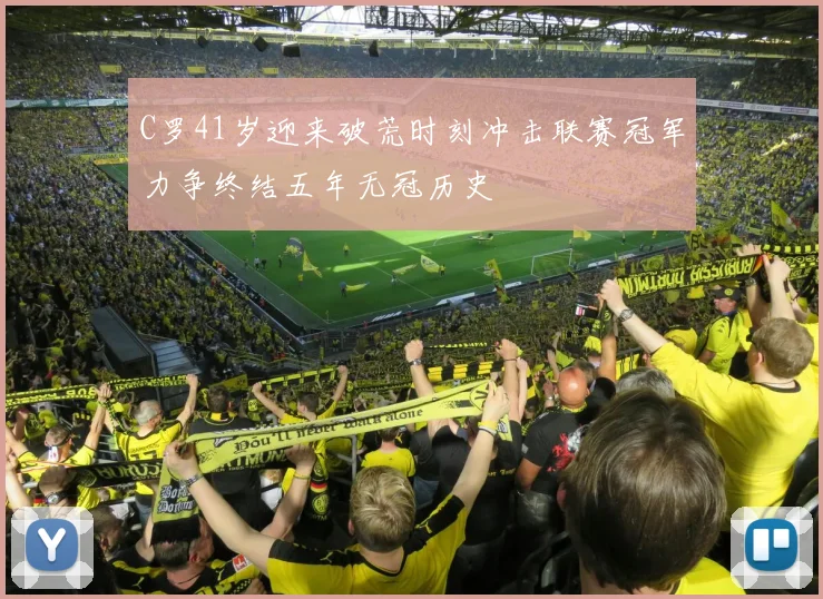 C罗41岁迎来破荒时刻冲击联赛冠军力争终结五年无冠历史