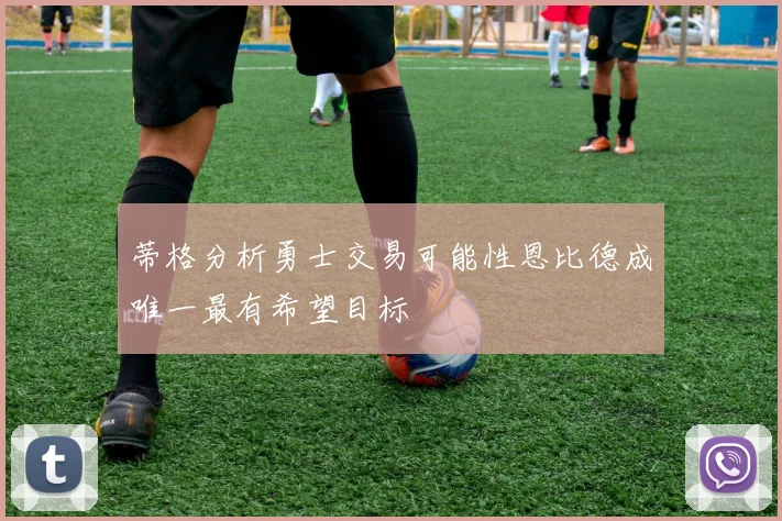 蒂格分析勇士交易可能性恩比德成唯一最有希望目标