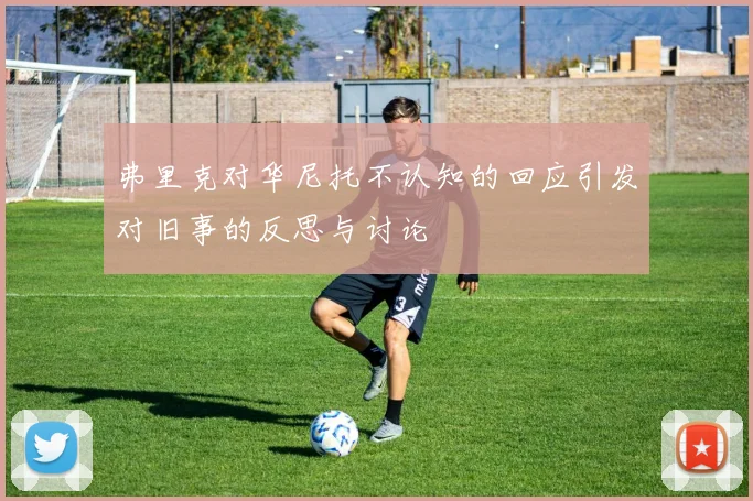 弗里克对华尼托不认知的回应引发对旧事的反思与讨论